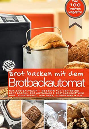 Brot backen mit dem Brotbackautomat DAS ORIGINAL: Das Brotbackbuch - Rezepte für Genießer - Brot backen für Anfänger & Fortgeschrittene inkl. Eiweißbrot, ... u.v.m. (Brot backen im Brotbackautomat 1)