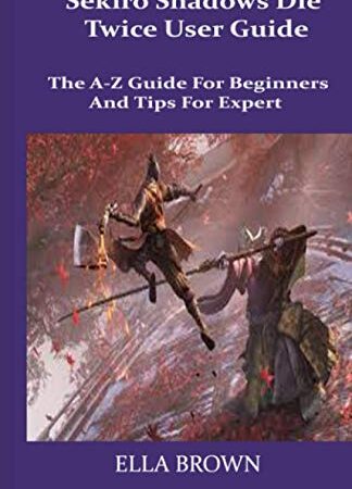 Sekiro Shadows Die Twice User Guide: The A-Z Guide for Beginners and Tips Tor Expert