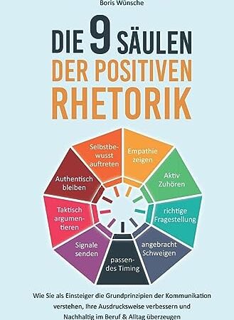 Die 9 Säulen der positiven Rhetorik: Wie Sie als Einsteiger die Grundprinzipien der Kommunikation verstehen, Ihre Ausdrucksweise verbessern und Nachhaltig im Beruf & Alltag überzeugen